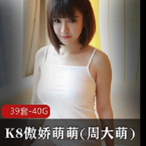 K8傲娇萌萌(周大萌)视频资源39套40.9G全网最全，抄袭模特抖音粉丝必收藏下载